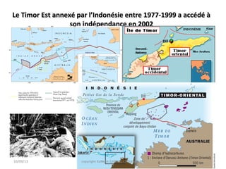 Le Timor Est annexé par l’Indonésie entre 1977-1999 a accédé àLe Timor Est annexé par l’Indonésie entre 1977-1999 a accédé à
son indépendance en 2002son indépendance en 2002
10/09/13 copyright Kattalin GABRIEL-OYHAMBURU
 