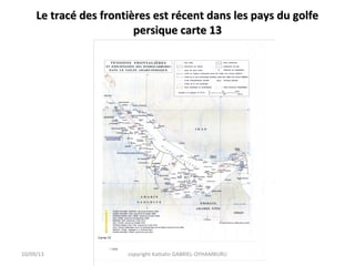 Le tracé des frontières est récent dans les pays du golfeLe tracé des frontières est récent dans les pays du golfe
persique carte 13persique carte 13
10/09/13 copyright Kattalin GABRIEL-OYHAMBURU
 