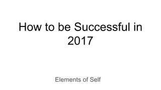 How to be Successful in
2017
Elements of Self
 