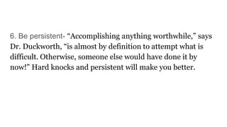 6. Be persistent- “Accomplishing anything worthwhile,” says
Dr. Duckworth, “is almost by definition to attempt what is
dif...