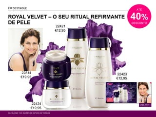 ROYAL VELVET – O SEU RITUAL REFIRMANTE
DE PELE
EM DESTAQUE
CATÁLOGO 15 E AÇÕES DE APOIO ÀS VENDAS
ATÉ
40%
DESCONTO
págs.20-21
22423
€12,95
22421
€12,95
22814
€19,95
22424
€19,95
 