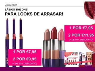 PARA LOOKS DE ARRASAR!
LÁBIOS THE ONE!
MAQUILHAGEM
1 POR €7,95
2 POR €11,95
(+ DE 50% DESCONTO)
págs. 70-71
1 POR €7,95
2 POR €9,95
(+ DE 50% DESCONTO)
 