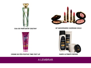 CREME DE PÉS FESTIVE TIME FEET UP
EAU DE PARFUM MY DESTINY
HAIRX ULTIMATE REPAIR
40º ANIVERSÁRIO GIORDANI GOLD
A LEMBRAR
 