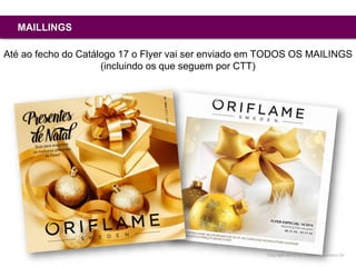 Copyright ©2015 by Oriflame Cosmetics SA
MAILLINGS
Até ao fecho do Catálogo 17 o Flyer vai ser enviado em TODOS OS MAILINGS
(incluindo os que seguem por CTT)
 