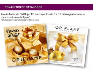 Copyright ©2015 by Oriflame Cosmetics SA
CONJUNTOS DE CATÁLOGOS
Até ao fecho do Catálogo 17, os conjuntos de 5 e 15 catálogos incluem o
mesmo número de flyers*
*Oferta exclusiva para Assessores Elite e acima
 