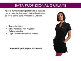 • Tamanho Único
• 65% Poliéster, 35% Algodão
• Bolsos grandes
• Logo Oriflame bordado a branco
BATA PROFISSIONAL ORIFLAME
Aposte numa imagem profissional e cuidada
nas apresentações e workshops de cuidados
do rosto com a Bata Profissional Oriflame
1 UNIDADE | €19,95 | CÓDIGO 477506
 