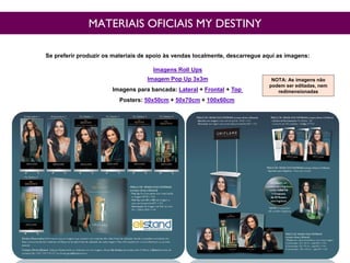 MATERIAIS OFICIAIS MY DESTINY
Se preferir produzir os materiais de apoio às vendas localmente, descarregue aqui as imagens:
Imagens Roll Ups
Imagem Pop Up 3x3m
Imagens para bancada: Lateral + Frontal + Top
Posters: 50x50cm + 50x70cm + 100x60cm
NOTA: As imagens não
podem ser editadas, nem
redimensionadas
 
