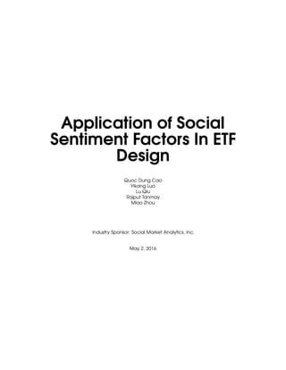 Application of Social
Sentiment Factors In ETF
Design
Quoc Dung Cao
Yikang Luo
Lu Qiu
Rajput Tanmay
Miao Zhou
Industry Sponsor: Social Market Analytics, Inc.
May 2, 2016
 