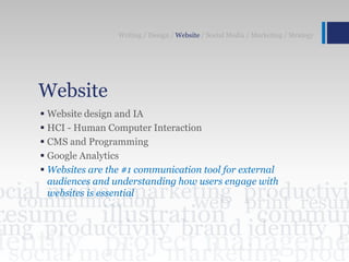 Website
 Website design and IA
 HCI - Human Computer Interaction
 CMS and Programming
 Google Analytics
 Websites are the #1 communication tool for external
audiences and understanding how users engage with
websites is essential
Writing / Design / Website / Social Media / Marketing / Strategy
 
