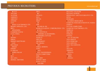 ABB ACC
AFCONS
ALSTOM
AMDOCS
ARICENT
ATKINS
AXA
BHARAT ELECTRONICS LTD.
BHARTI INFRATEL LTD.
BPCL
CAPEGEMINI
CARBORUNDUM
COAL INDIA
DEL
DENSO
DRDO
DRISHTI SOFTWARE
EGAIN
ERA ESSAR
FINISAR
FISERV
FLAREUM
GADHIA SOLAR
HCC
HCL
HLS ASIA
HONDA MOTORS
HPCL
IBM
INFOSYS
IOCL
IRCON
ISMT
JCB
JSW
KIRLOSKAR OIL
KONKAN RAILWAY CORPORATION LTD.
L&T ECC
L&T INFOTECH
MAHINDRA & MAHINDRA
MAHINDRA SATYAM
MARUTI
MECON
MICROSOFT
MU SIGMA
NHPC
NOKIA SIEMENS
NTPC
ONGC
PATEL ENGINEERING
PATNI COMPUTERS
PDIL
POLARIS
POWER GRID
PUNJ LLOYD
RANCORE
RELIANCE TELECOM
RELIANCE POWER
RESONANCE EDUVENTURES PVT. LTD.
RITES
RUBAMIN
SAGASIOUS RESEARCH
SAMSUNG RESEARCH INSTITUTE NOIDA
SAPIENT
SATYAM COMPUTERS
SAMSUNG ELECTRONICS LTD.
SIMPLEX
SISO SRF
STERLITE
SYNTEL
TATA AUTOCOM
TATA GROUP
TATA INDICOM
TATA SERVICES
TATA TELE SERVICES
TCS
TELCON
TRIDENT
VEDANTA
VOXTA
WIPRO
YAMAHA
 