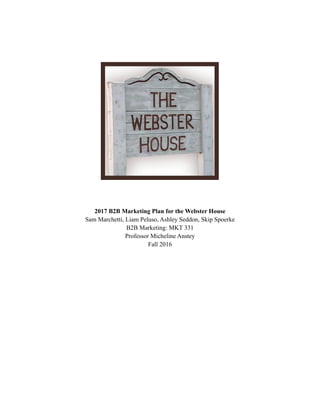 2017 B2B Marketing Plan for the Webster House
Sam Marchetti, Liam Peluso, Ashley Seddon, Skip Spoerke
B2B Marketing: MKT 331
Professor Micheline Anstey
Fall 2016
 