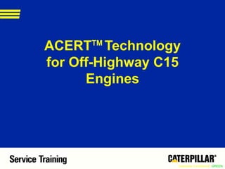 Caterpillar Confidential: GREEN
ACERTTM
Technology
for Off-Highway C15
Engines
 