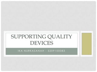 SUPPORTING QUALITY
     DEVICES
  IKA NURKASANAH - 5209100083
 