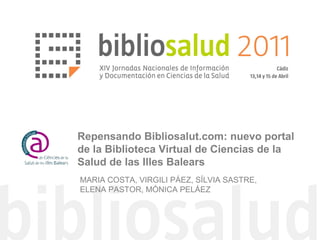 Repensando Bibliosalut.com: nuevo portal
de la Biblioteca Virtual de Ciencias de la
Salud de las Illes Balears
MARIA COSTA, VIRGILI PÁEZ, SÍLVIA SASTRE,
ELENA PASTOR, MÓNICA PELÁEZ
 