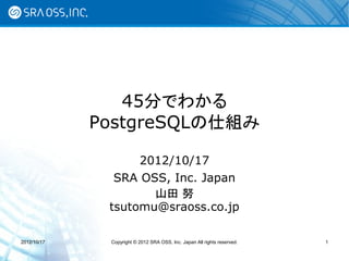 45分でわかる
             PostgreSQLの仕組み

                   2012/10/17
               SRA OSS, Inc. Japan
                     山田 努
              tsutomu@sraoss.co.jp

2012/10/17    Copyright © 2012 SRA OSS, Inc. Japan All rights reserved.   1
 