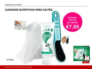 A
pág.109
CUIDADOS DO CORPO
ONAL CARE
CUIDADOS NUTRITIVOS PARA OS PÉS
Conjunto
Feet Up
por apenas
€7,95
477835
CATÁLOGO 16 E AÇÕES DE APOIO ÀS VENDAS
 
