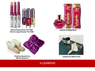 Pantufas Opulent Icy
Manta Opulence
A LEMBRAR
Coleção de Natal Crush
Coleção Si MagnifiqueBatom Power Shine The ONE
Verniz Longa Duração The ONE
 
