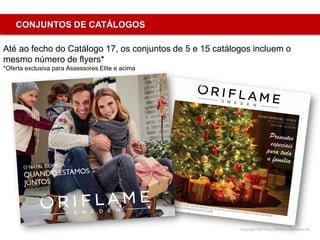 Copyright ©2015 by Oriflame Cosmetics SA
CONJUNTOS DE CATÁLOGOS
Até ao fecho do Catálogo 17, os conjuntos de 5 e 15 catálogos incluem o
mesmo número de flyers*
*Oferta exclusiva para Assessores Elite e acima
 