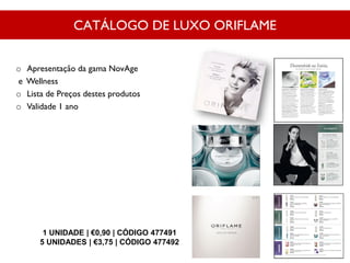 CATÁLOGO DE LUXO ORIFLAME
1 UNIDADE | €0,90 | CÓDIGO 477491
5 UNIDADES | €3,75 | CÓDIGO 477492
o Apresentação da gama NovAge
e Wellness
o Lista de Preços destes produtos
o Validade 1 ano
 