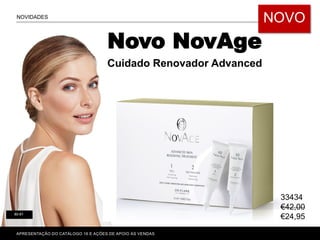 80-81
Novo NovAge
Cuidado Renovador Advanced
NOVIDADES
NOVO
APRESENTAÇÃO DO CATÁLOGO 16 E AÇÕES DE APOIO ÀS VENDAS
33434
€42,00
€24,95
 