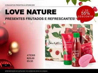 LOVE NATURE
PRESENTES FRUTADOS E REFRESCANTES!
P. 80-81
APRESENTAÇÃO DO CATÁLOGO 16 E AÇÕES DE APOIO ÀS VENDAS
CONJUNTOS PRONTOS A OFERECER
8-9
+ D E
55%
D E S C O N T O
478368
€23,00
€9,95
 