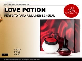 LOVE POTION
PERFEITO PARA A MULHER SENSUAL
P. 80-81
CONJUNTOS PRONTOS A OFERECER
27
APRESENTAÇÃO DO CATÁLOGO 16 E AÇÕES DE APOIO ÀS VENDAS
478372
€46,00
€24,95
+ D E
45%
D E S C O N T O
 