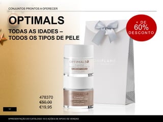 OPTIMALS
TODAS AS IDADES –
TODOS OS TIPOS DE PELE
P. 80-81
CONJUNTOS PRONTOS A OFERECER
12
APRESENTAÇÃO DO CATÁLOGO 16 E AÇÕES DE APOIO ÀS VENDAS
+ D E
60%
D E S C O N T O
478370
€50,00
€19,95
 