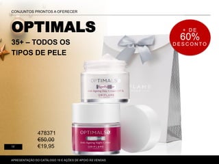 P. 80-81
CONJUNTOS PRONTOS A OFERECER
13
OPTIMALS
35+ – TODOS OS
TIPOS DE PELE
APRESENTAÇÃO DO CATÁLOGO 16 E AÇÕES DE APOIO ÀS VENDAS
+ D E
60%
D E S C O N T O
478371
€50,00
€19,95
 