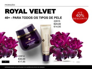 ROYAL VELVET
40+ - PARA TODOS OS TIPOS DE PELE
P. 80-81
APRESENTAÇÃO DO CATÁLOGO 16 E AÇÕES DE APOIO ÀS VENDAS
PROMOÇÕES
14
AT É
40%
D E S C O N T O
22814
€30,00
€17,95
22815
€24,00
€14,95
 