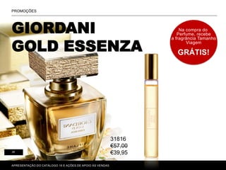GIORDANI
GOLD ESSENZA
P. 80-81
APRESENTAÇÃO DO CATÁLOGO 16 E AÇÕES DE APOIO ÀS VENDAS
PROMOÇÕES
Na compra do
Perfume, recebe
a fragrância Tamanho
Viagem
GRÁTIS!
26
31816
€57,00
€39,95
 