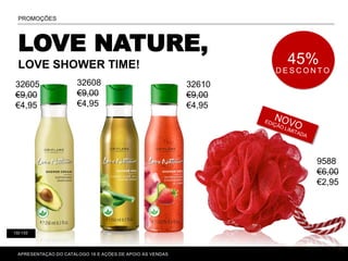 132-133
LOVE NATURE,
LOVE SHOWER TIME!
PROMOÇÕES
APRESENTAÇÃO DO CATÁLOGO 16 E AÇÕES DE APOIO ÀS VENDAS
45%
D E S C O N T O
32608
€9,00
€4,95
32605
€9,00
€4,95
32610
€9,00
€4,95
9588
€6,00
€2,95
 