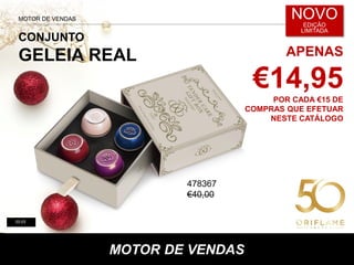 02-03
MOTOR DE VENDAS
CONJUNTO
GELEIA REAL
MOTOR DE VENDAS
APENAS
€14,95POR CADA €15 DE
COMPRAS QUE EFETUAR
NESTE CATÁLOGO
NOVO
EDIÇÃO
LIMITADA
478367
€40,00
 