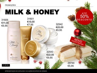 P. 138-139
MILK & HONEY
PROMOÇÕES
APRESENTAÇÃO DO CATÁLOGO 16 E AÇÕES DE APOIO ÀS VENDAS
AT É
50%
D E S C O N T O31605
€11,00
€5,95
32542
€22,00
€9,95
32543
€22,00
€9,95
29744
€5,95
31601
€15,00
€7,95
 