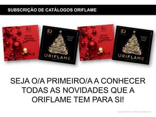Copyright ©2015 by Oriflame Cosmetics SA
SUBSCRIÇÃO DE CATÁLOGOS ORIFLAME
SEJA O/A PRIMEIRO/A A CONHECER
TODAS AS NOVIDADES QUE A
ORIFLAME TEM PARA SI!
 