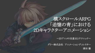 横スクロールARPG
「追憶の青」における
2Dキャラクターアニメーション
〜2Dアニメの注意点とテクニック〜
グリー株式会社 アニメーションディレクター
清田 徹
 