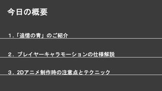 今日の概要
１.「追憶の青」のご紹介
３. 2Dアニメ制作時の注意点とテクニック
２. プレイヤーキャラモーションの仕様解説
 