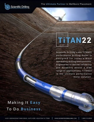 The Ultimate Partner In Wellbore Placement
Scientiﬁc Drilling’s new TiTAN22
p e r f o r m a n c e d r i l l i n g m o t o r i s
d e s i g n e d f o r t o d a y ’ s m o s t
demanding drilling environments.
Engineered to deliver reliability
a n d d u r a b i l i t y a c ro s s a w i d e
range of applications, TiTAN22
i s t h e u l t i m a t e p e r f o r m a n c e
m o t o r s o l u t i o n .
 