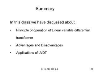 C_16_AEI_305_2.2 15
In this class we have discussed about
• Principle of operation of Linear variable differential
transformer
• Advantages and Disadvantages
• Applications of LVDT
Summary
 