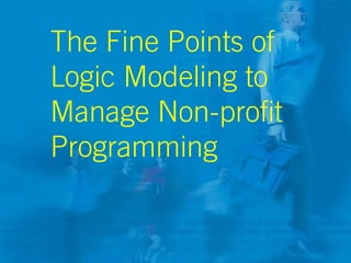 The Fine Points of
Logic Modeling to
Manage Non-profit
Programming
 