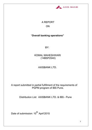 2
A REPORT
ON
“Overall banking operations”
BY:
KOMAL MAHESHWARI
(14BSP2540)
AXISBANK LTD.
A report submitted in partial fu...