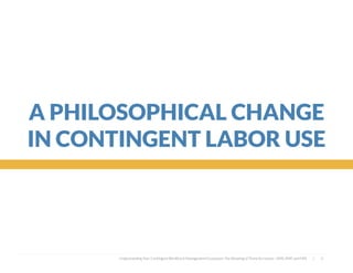  
A PHILOSOPHICAL CHANGE
IN CONTINGENT LABOR USE
Understanding Your Contingent Workforce Management Ecosystem; The Meaning of Three Acronyms—VMS, MSP, and FMS | 3
 