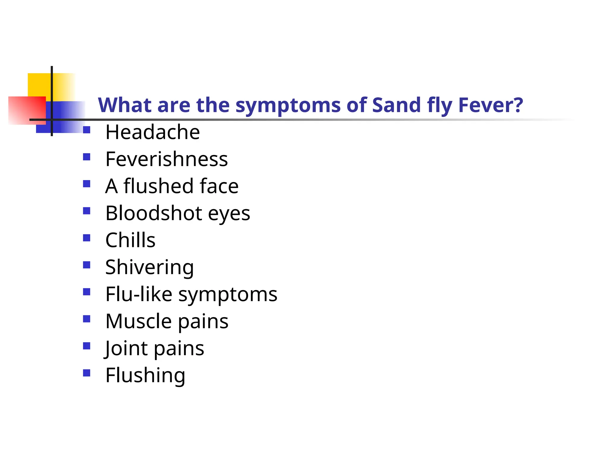 What are the symptoms of Sand fly Fever?
 Headache
 Feverishness
 A flushed face
 Bloodshot eyes
 Chills
 Shivering
 Flu-like symptoms
 Muscle pains
 Joint pains
 Flushing
 
