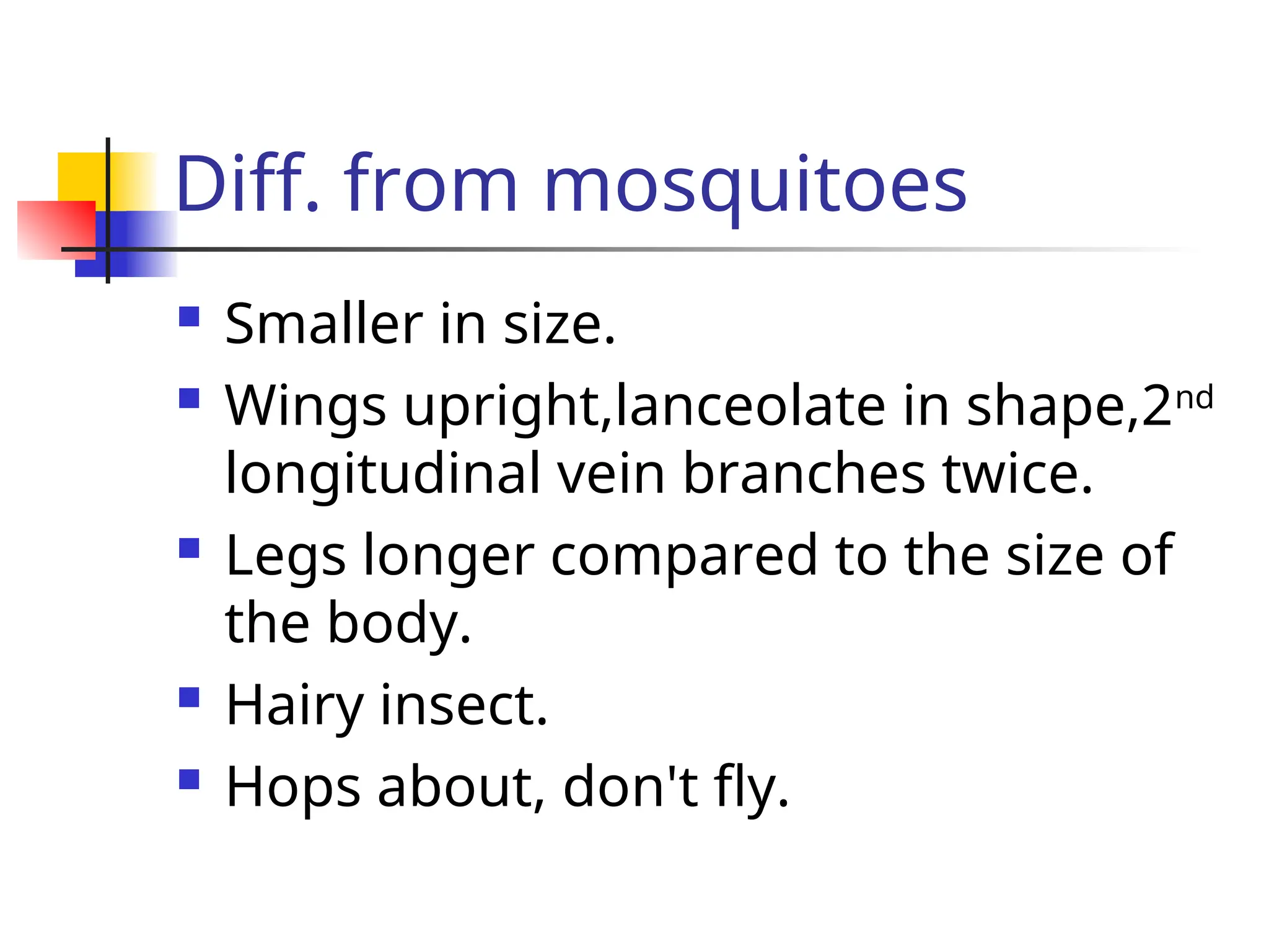 Diff. from mosquitoes
 Smaller in size.
 Wings upright,lanceolate in shape,2nd
longitudinal vein branches twice.
 Legs longer compared to the size of
the body.
 Hairy insect.
 Hops about, don't fly.
 