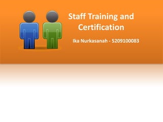Staff Training and
   Certification
 Ika Nurkasanah - 5209100083
 