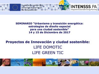 SEMINARIO “Urbanismo y transición energética:
estrategias de diseño espacial
para una ciudad sostenible”
14 y 15 de Diciembre de 2017
Proyectos de Innovación y ciudad sostenible:
LIFE DOMOTIC
LIFE GREEN TIC
 