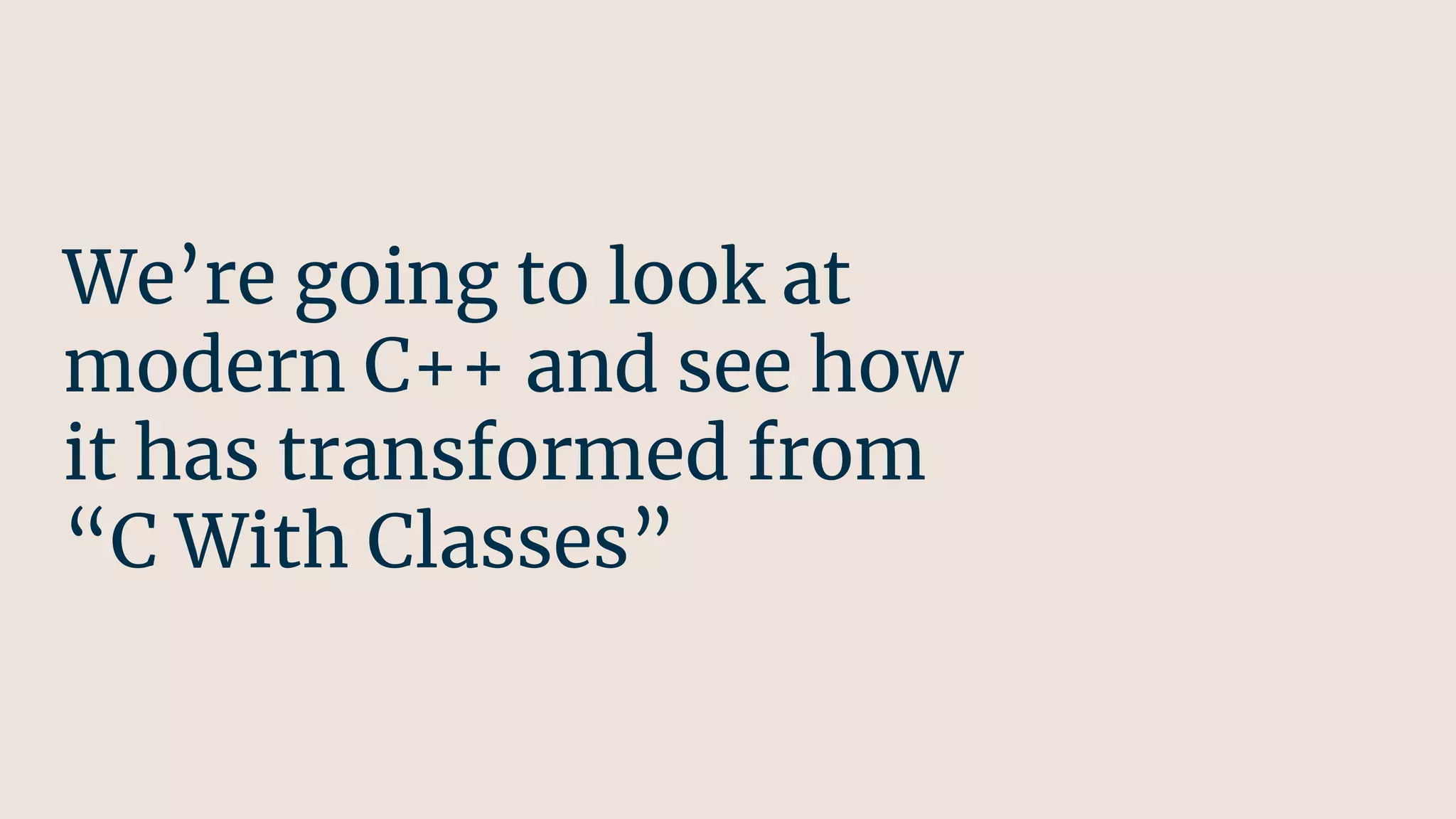 We’re going to look at
modern C++ and see how
it has transformed from
“C With Classes”
 