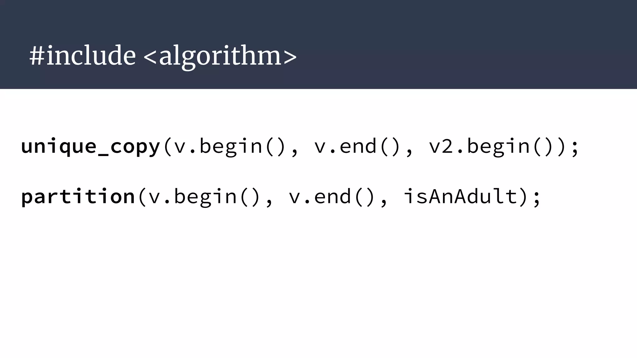 #include <algorithm>
unique_copy(v.begin(), v.end(), v2.begin());
partition(v.begin(), v.end(), isAnAdult);
 