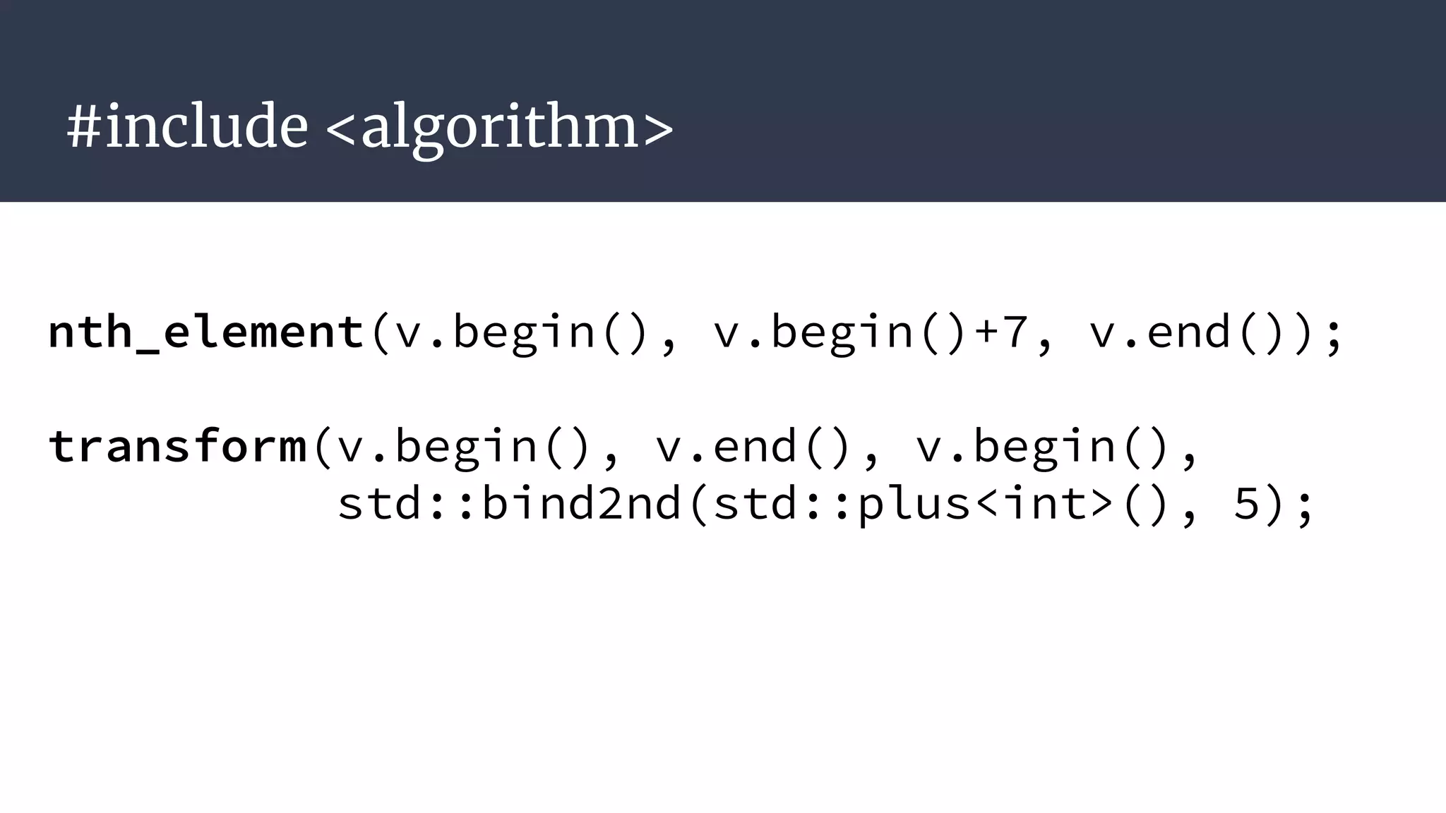 #include <algorithm>
nth_element(v.begin(), v.begin()+7, v.end());
transform(v.begin(), v.end(), v.begin(),
std::bind2nd(std::plus<int>(), 5);
 