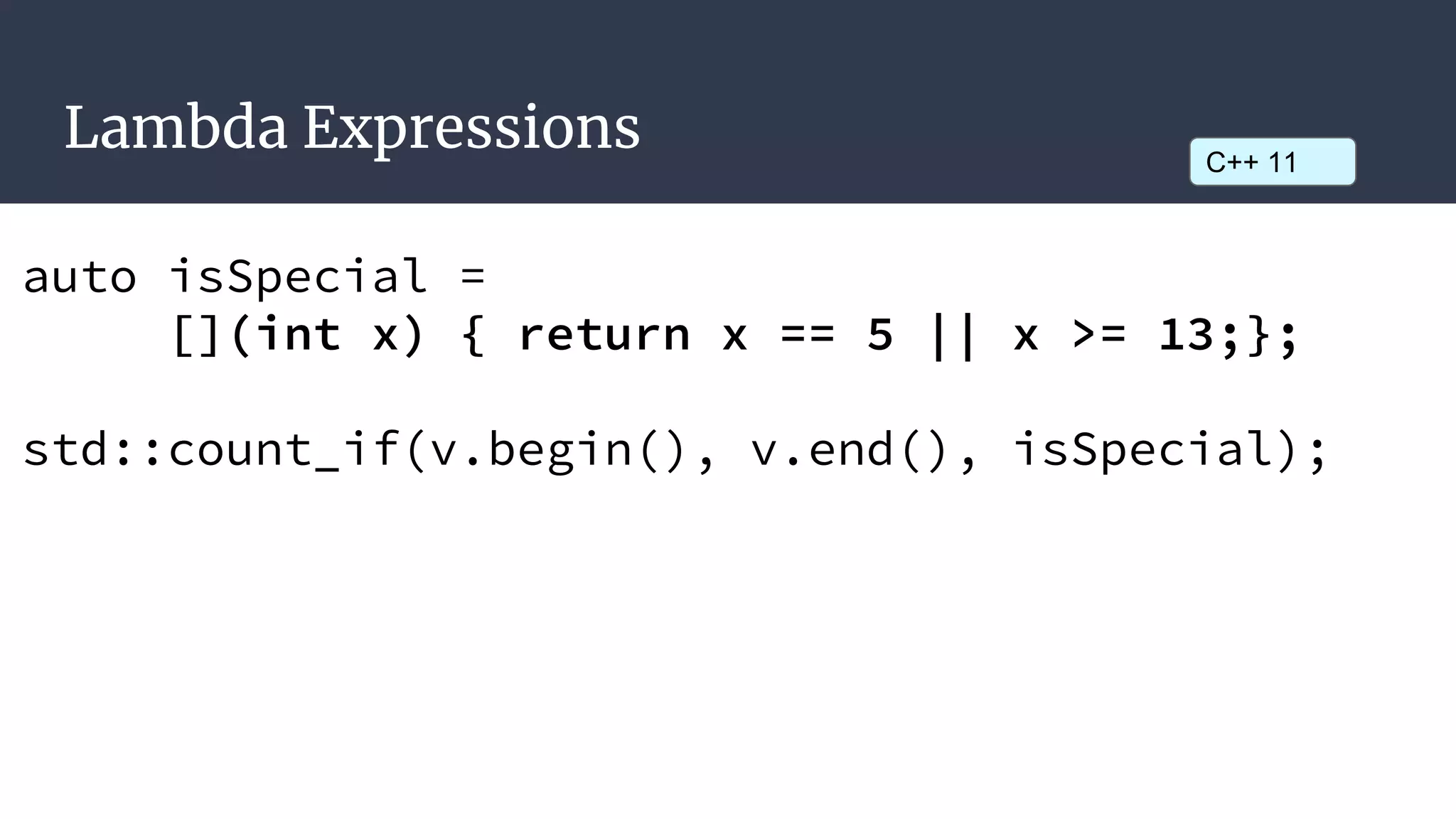 Lambda Expressions
auto isSpecial =
[](int x) { return x == 5 || x >= 13;};
std::count_if(v.begin(), v.end(), isSpecial);
C++ 11
 