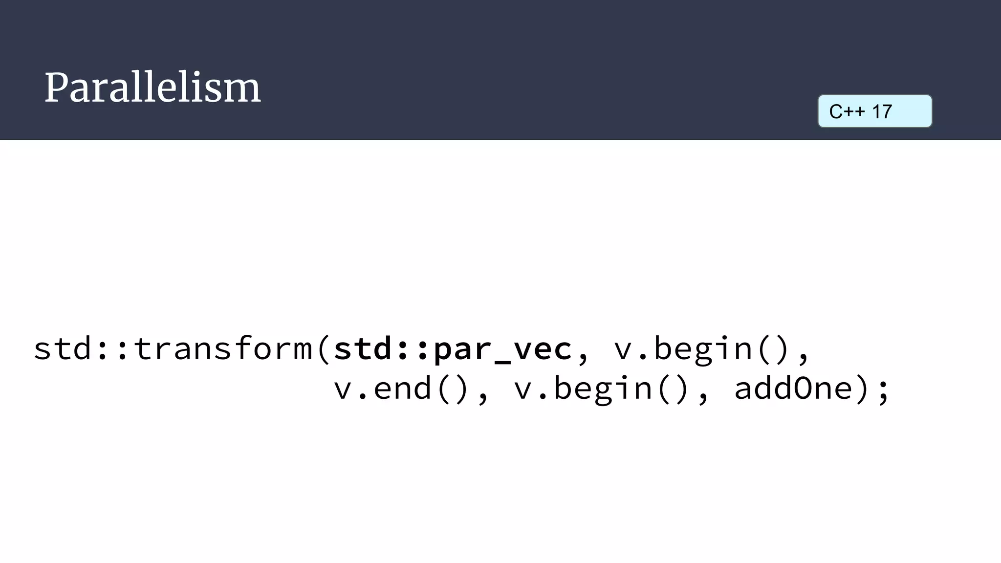 Parallelism
std::transform(std::par_vec, v.begin(),
v.end(), v.begin(), addOne);
C++ 17
 